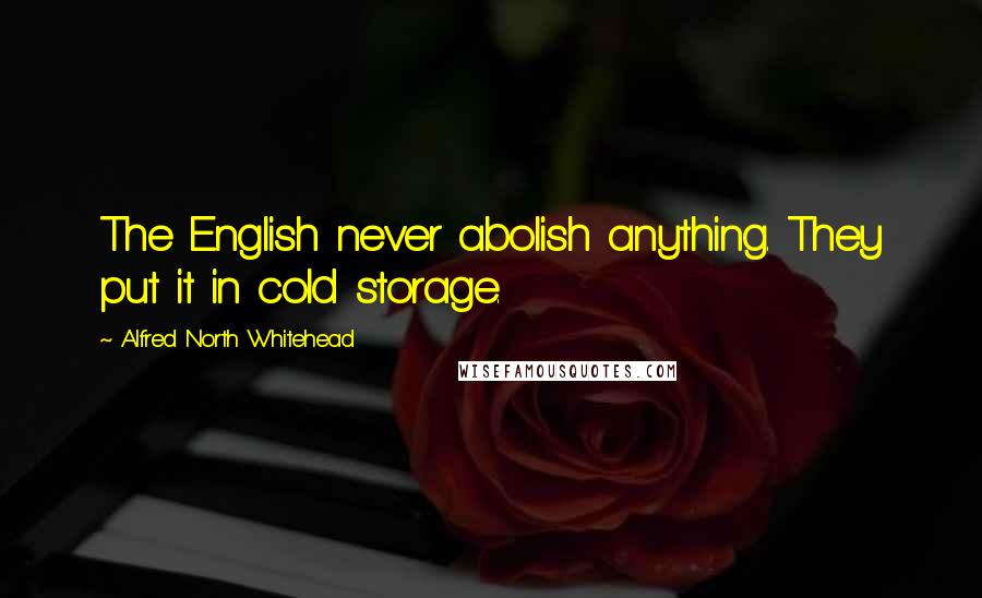 Alfred North Whitehead Quotes: The English never abolish anything. They put it in cold storage.