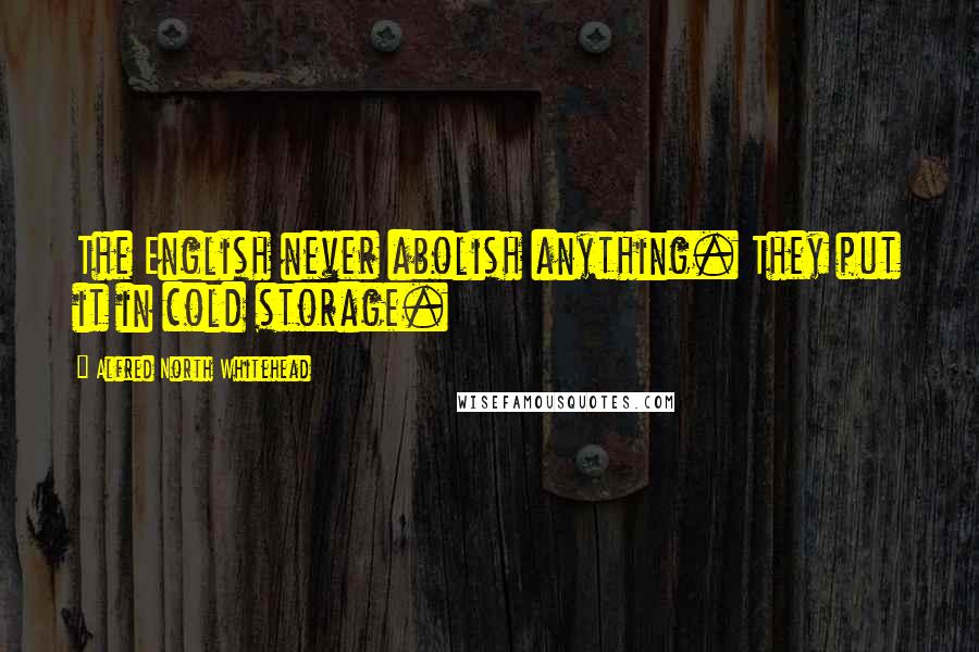 Alfred North Whitehead Quotes: The English never abolish anything. They put it in cold storage.