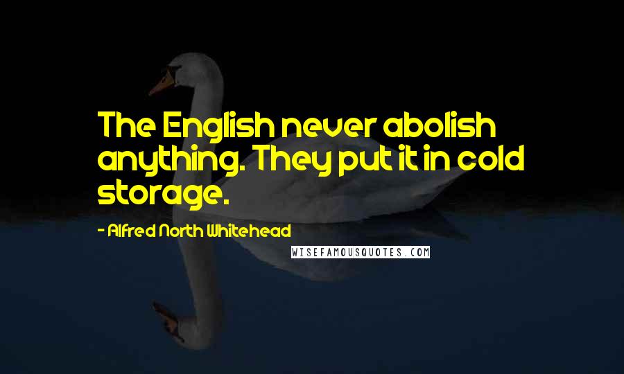 Alfred North Whitehead Quotes: The English never abolish anything. They put it in cold storage.