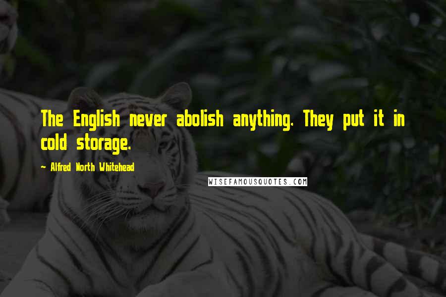 Alfred North Whitehead Quotes: The English never abolish anything. They put it in cold storage.