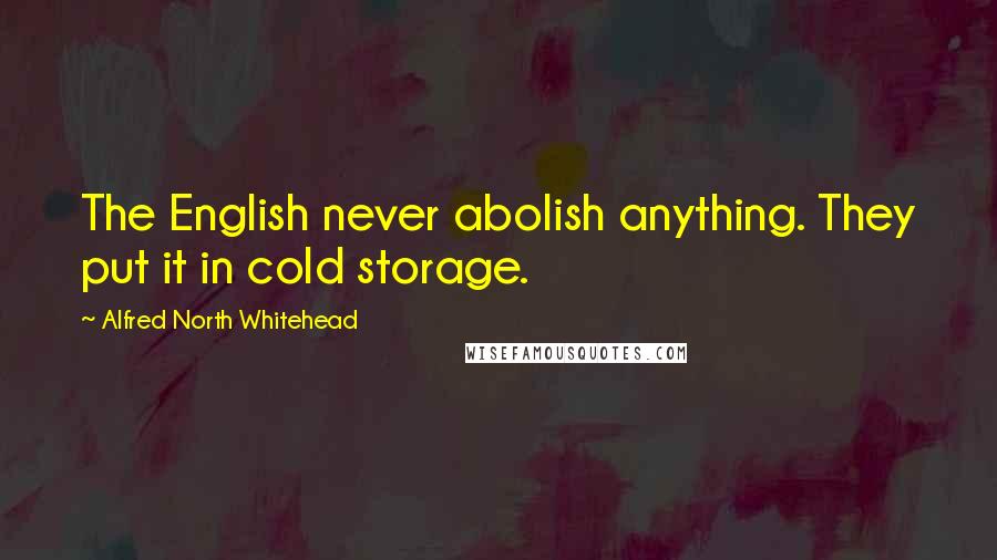 Alfred North Whitehead Quotes: The English never abolish anything. They put it in cold storage.