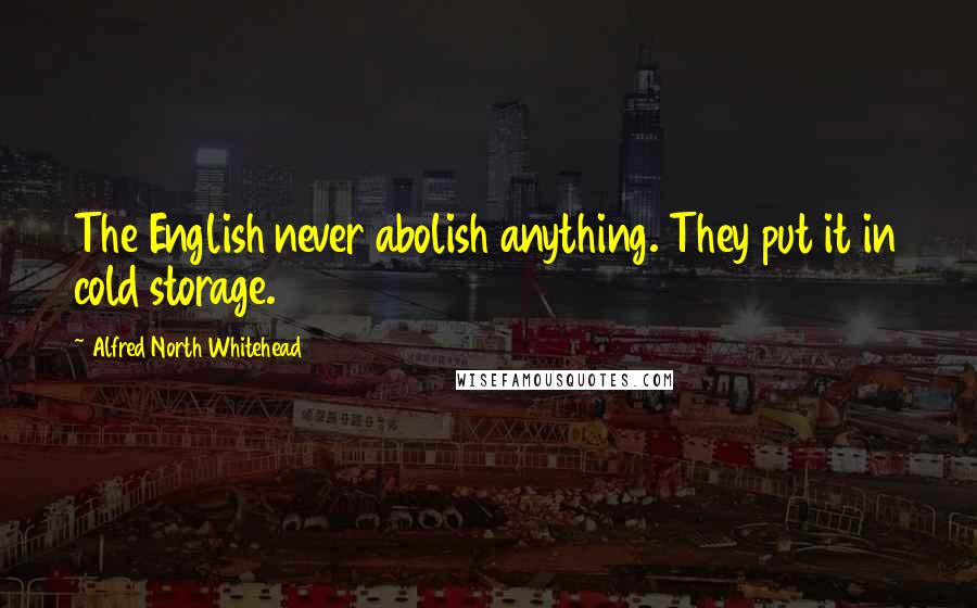 Alfred North Whitehead Quotes: The English never abolish anything. They put it in cold storage.