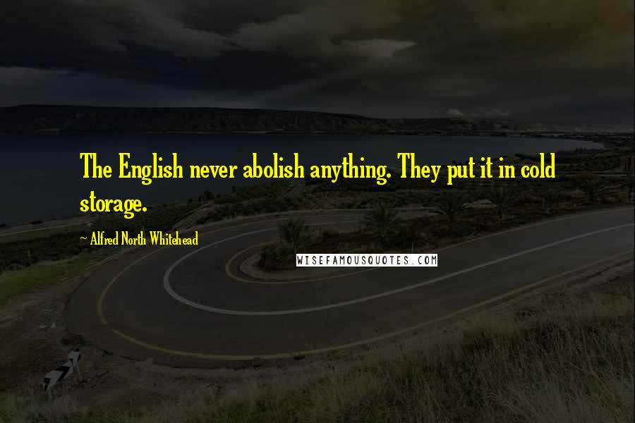 Alfred North Whitehead Quotes: The English never abolish anything. They put it in cold storage.