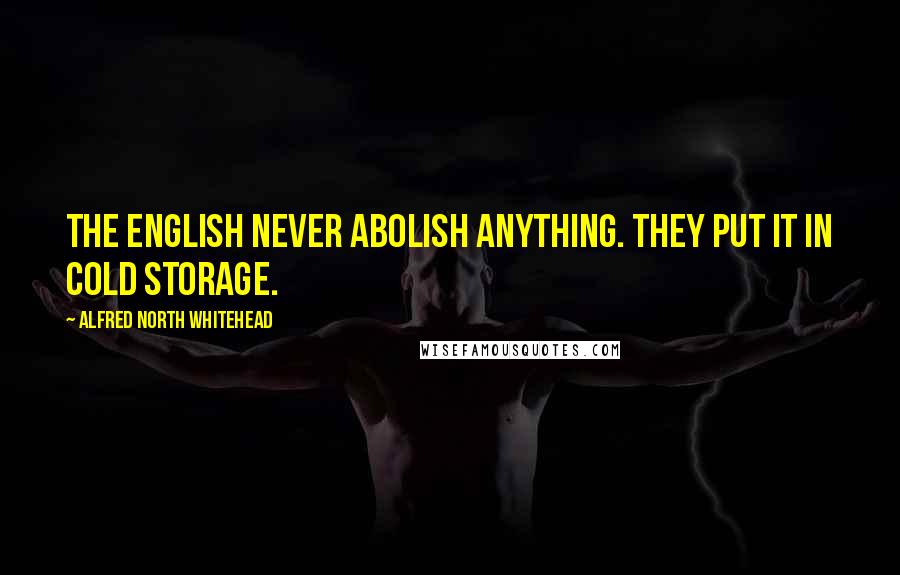 Alfred North Whitehead Quotes: The English never abolish anything. They put it in cold storage.