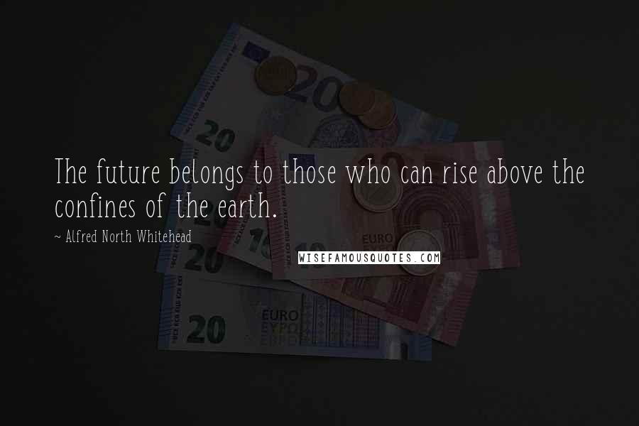 Alfred North Whitehead Quotes: The future belongs to those who can rise above the confines of the earth.