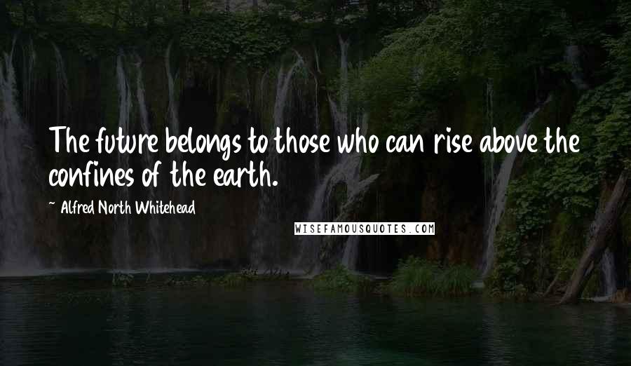 Alfred North Whitehead Quotes: The future belongs to those who can rise above the confines of the earth.