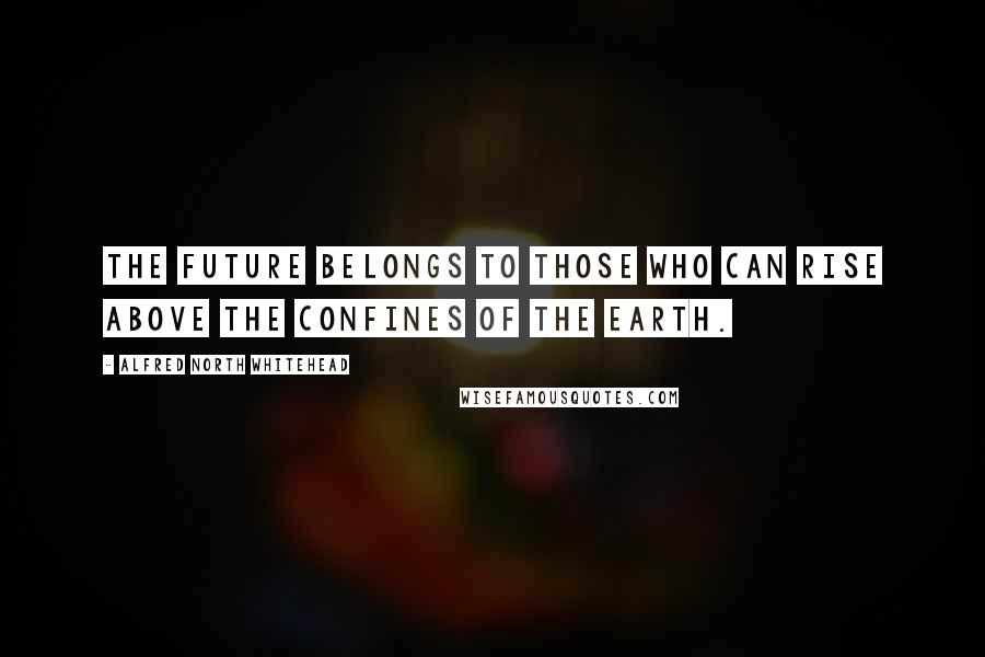 Alfred North Whitehead Quotes: The future belongs to those who can rise above the confines of the earth.
