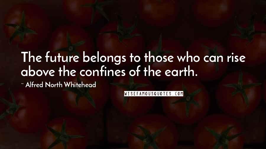 Alfred North Whitehead Quotes: The future belongs to those who can rise above the confines of the earth.
