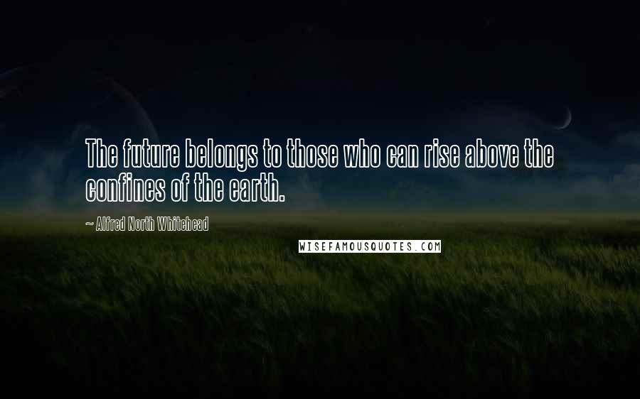 Alfred North Whitehead Quotes: The future belongs to those who can rise above the confines of the earth.