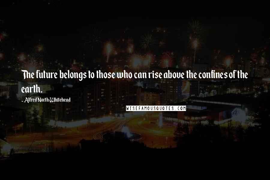 Alfred North Whitehead Quotes: The future belongs to those who can rise above the confines of the earth.