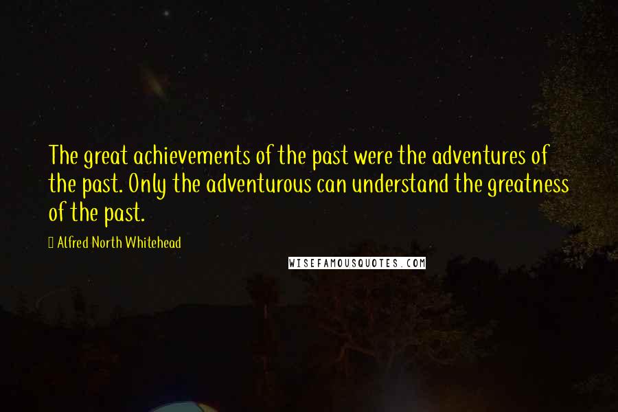 Alfred North Whitehead Quotes: The great achievements of the past were the adventures of the past. Only the adventurous can understand the greatness of the past.