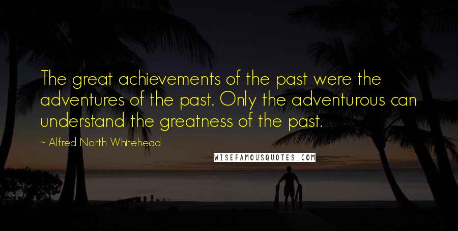 Alfred North Whitehead Quotes: The great achievements of the past were the adventures of the past. Only the adventurous can understand the greatness of the past.