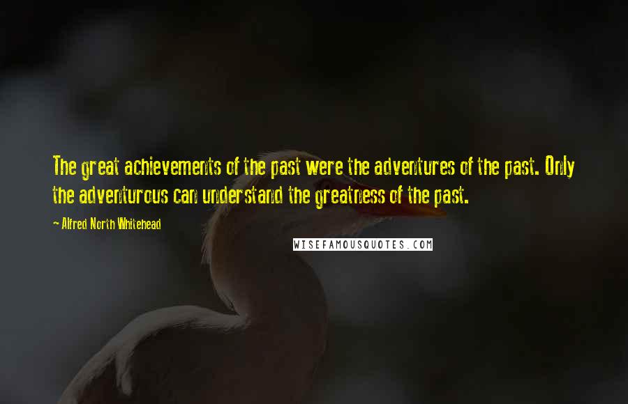 Alfred North Whitehead Quotes: The great achievements of the past were the adventures of the past. Only the adventurous can understand the greatness of the past.