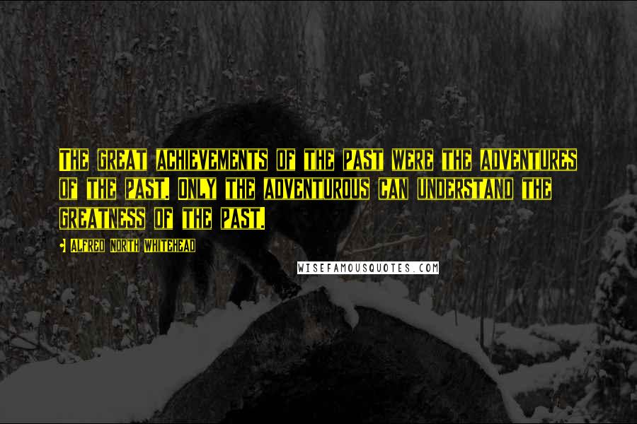 Alfred North Whitehead Quotes: The great achievements of the past were the adventures of the past. Only the adventurous can understand the greatness of the past.