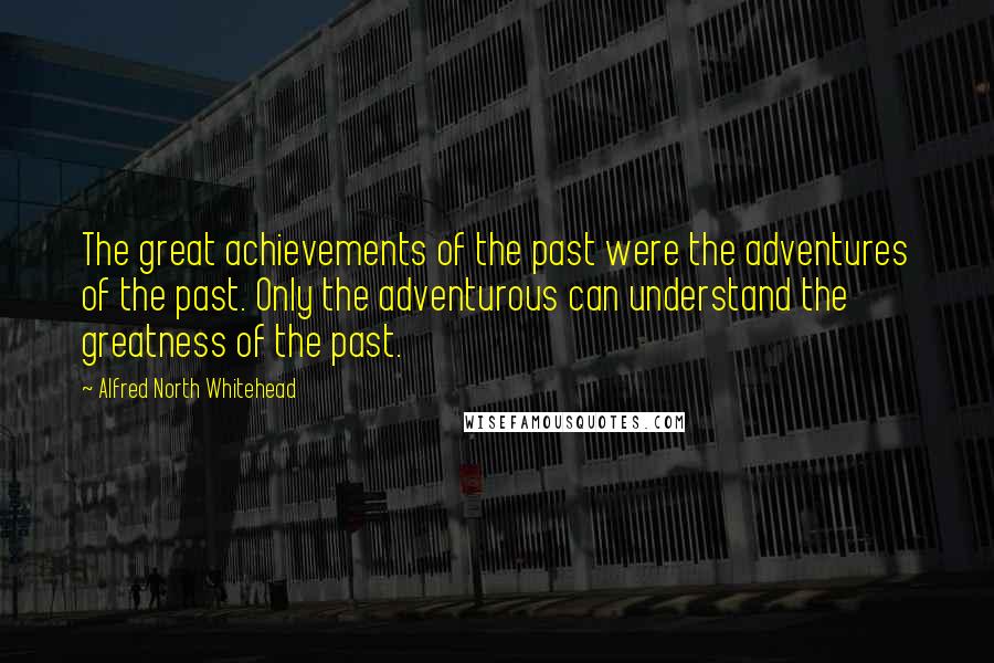 Alfred North Whitehead Quotes: The great achievements of the past were the adventures of the past. Only the adventurous can understand the greatness of the past.