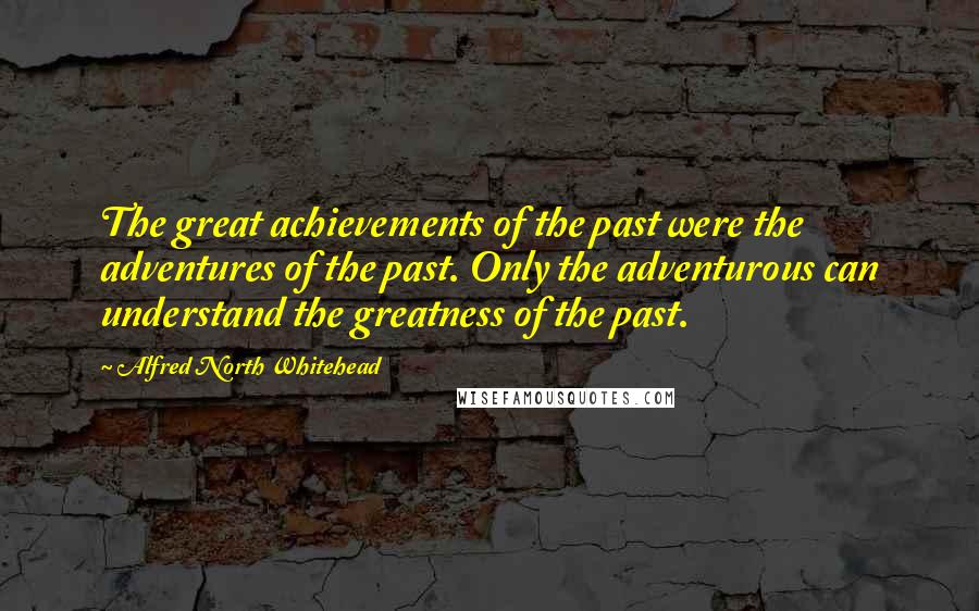 Alfred North Whitehead Quotes: The great achievements of the past were the adventures of the past. Only the adventurous can understand the greatness of the past.