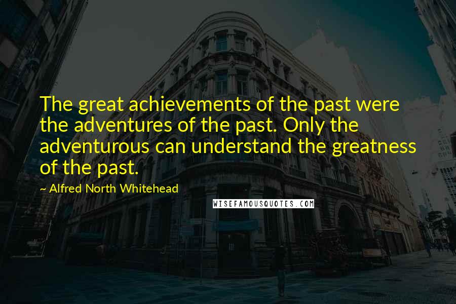 Alfred North Whitehead Quotes: The great achievements of the past were the adventures of the past. Only the adventurous can understand the greatness of the past.