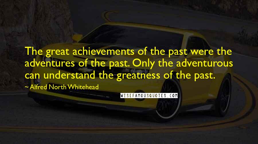 Alfred North Whitehead Quotes: The great achievements of the past were the adventures of the past. Only the adventurous can understand the greatness of the past.