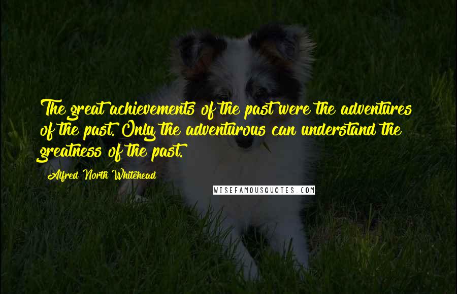 Alfred North Whitehead Quotes: The great achievements of the past were the adventures of the past. Only the adventurous can understand the greatness of the past.