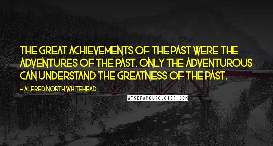 Alfred North Whitehead Quotes: The great achievements of the past were the adventures of the past. Only the adventurous can understand the greatness of the past.