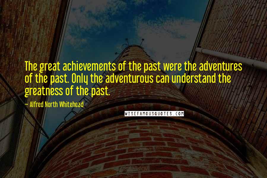 Alfred North Whitehead Quotes: The great achievements of the past were the adventures of the past. Only the adventurous can understand the greatness of the past.