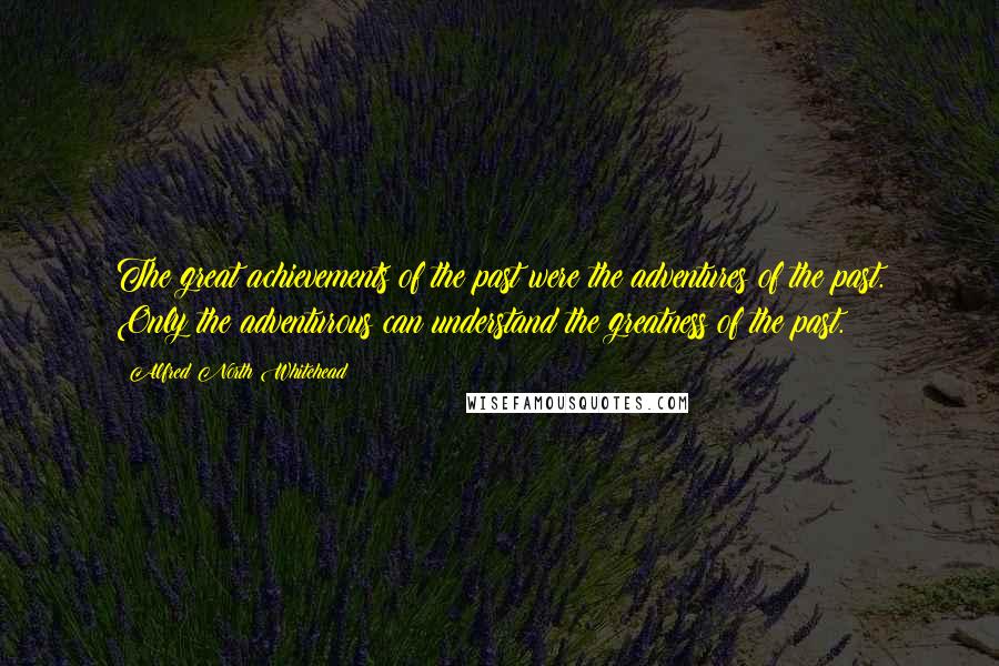 Alfred North Whitehead Quotes: The great achievements of the past were the adventures of the past. Only the adventurous can understand the greatness of the past.