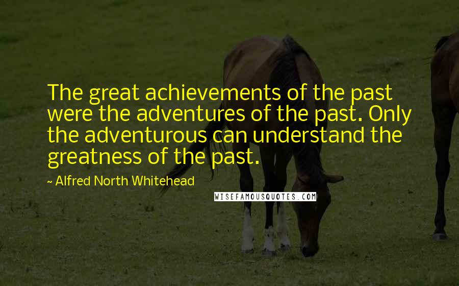 Alfred North Whitehead Quotes: The great achievements of the past were the adventures of the past. Only the adventurous can understand the greatness of the past.