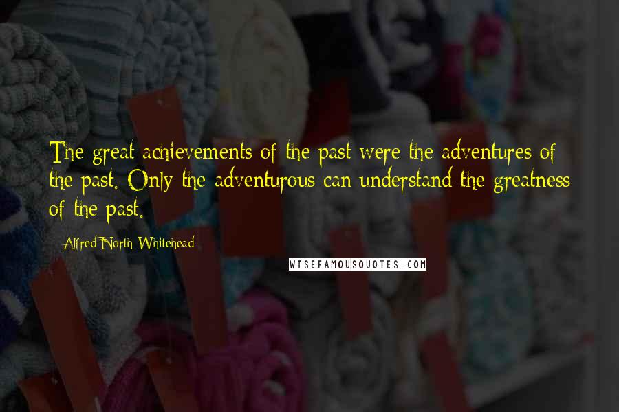 Alfred North Whitehead Quotes: The great achievements of the past were the adventures of the past. Only the adventurous can understand the greatness of the past.