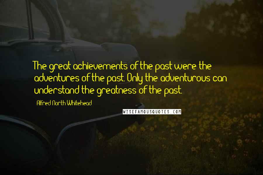 Alfred North Whitehead Quotes: The great achievements of the past were the adventures of the past. Only the adventurous can understand the greatness of the past.
