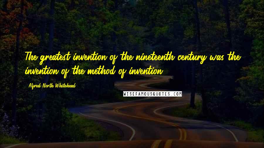 Alfred North Whitehead Quotes: The greatest invention of the nineteenth century was the invention of the method of invention.