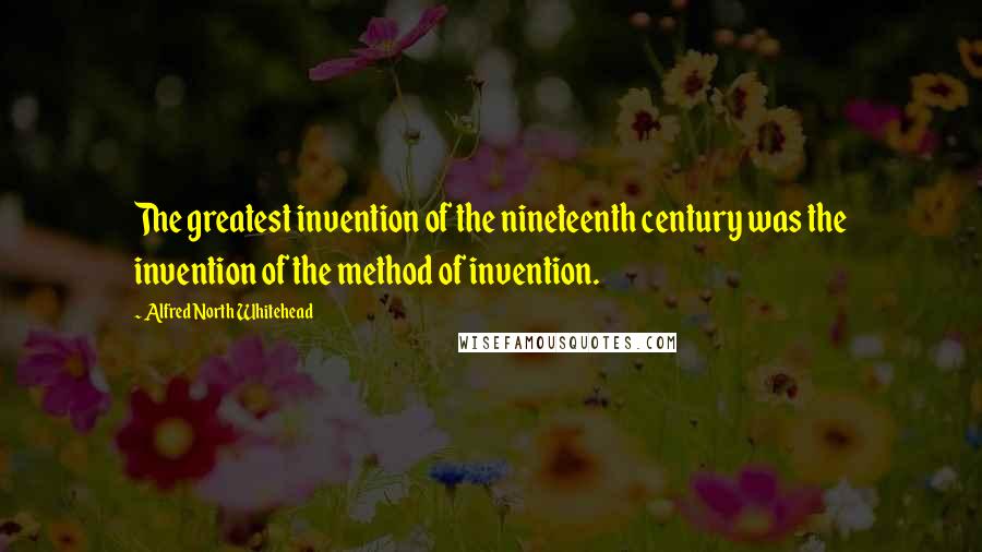 Alfred North Whitehead Quotes: The greatest invention of the nineteenth century was the invention of the method of invention.