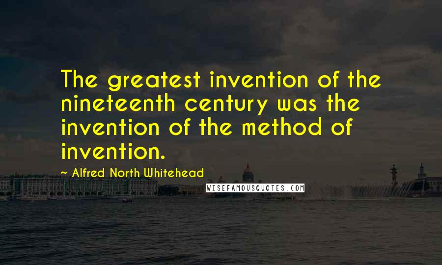 Alfred North Whitehead Quotes: The greatest invention of the nineteenth century was the invention of the method of invention.