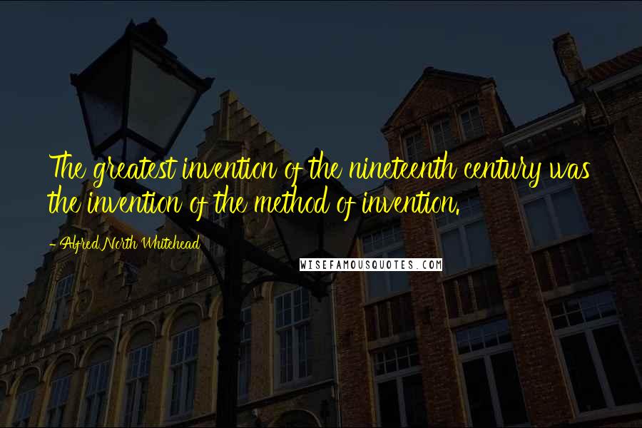 Alfred North Whitehead Quotes: The greatest invention of the nineteenth century was the invention of the method of invention.