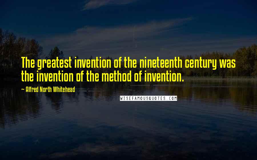 Alfred North Whitehead Quotes: The greatest invention of the nineteenth century was the invention of the method of invention.