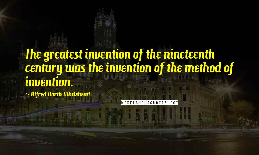 Alfred North Whitehead Quotes: The greatest invention of the nineteenth century was the invention of the method of invention.