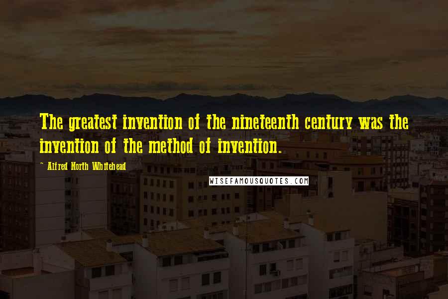 Alfred North Whitehead Quotes: The greatest invention of the nineteenth century was the invention of the method of invention.