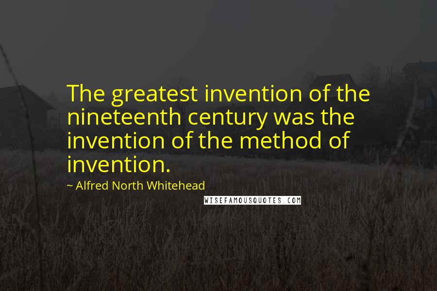 Alfred North Whitehead Quotes: The greatest invention of the nineteenth century was the invention of the method of invention.