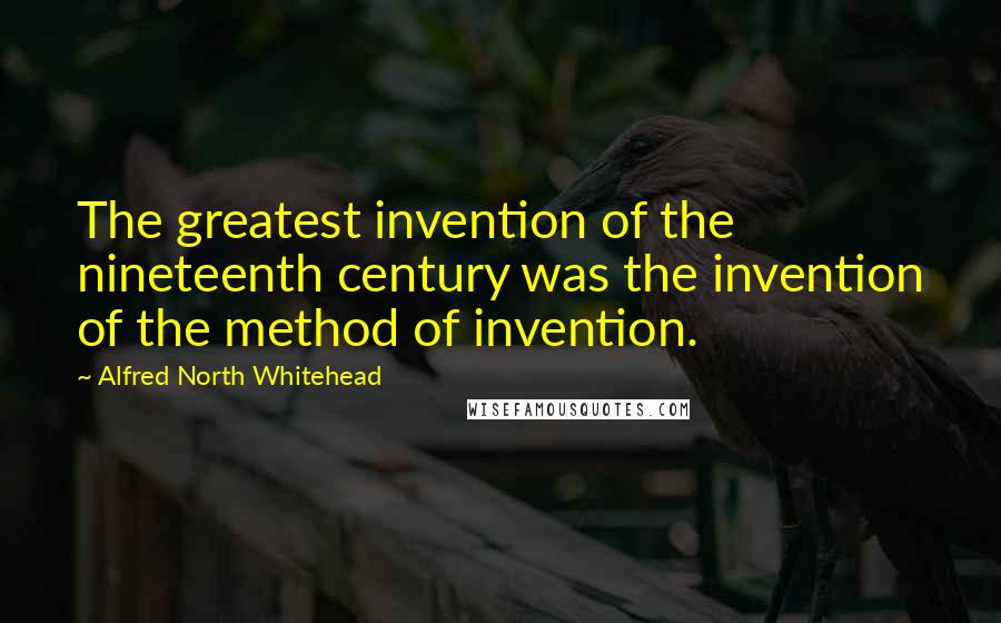 Alfred North Whitehead Quotes: The greatest invention of the nineteenth century was the invention of the method of invention.