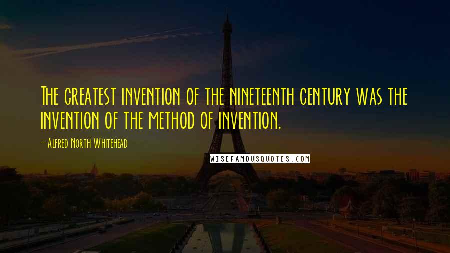 Alfred North Whitehead Quotes: The greatest invention of the nineteenth century was the invention of the method of invention.