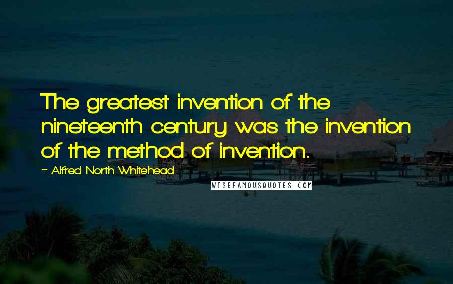 Alfred North Whitehead Quotes: The greatest invention of the nineteenth century was the invention of the method of invention.