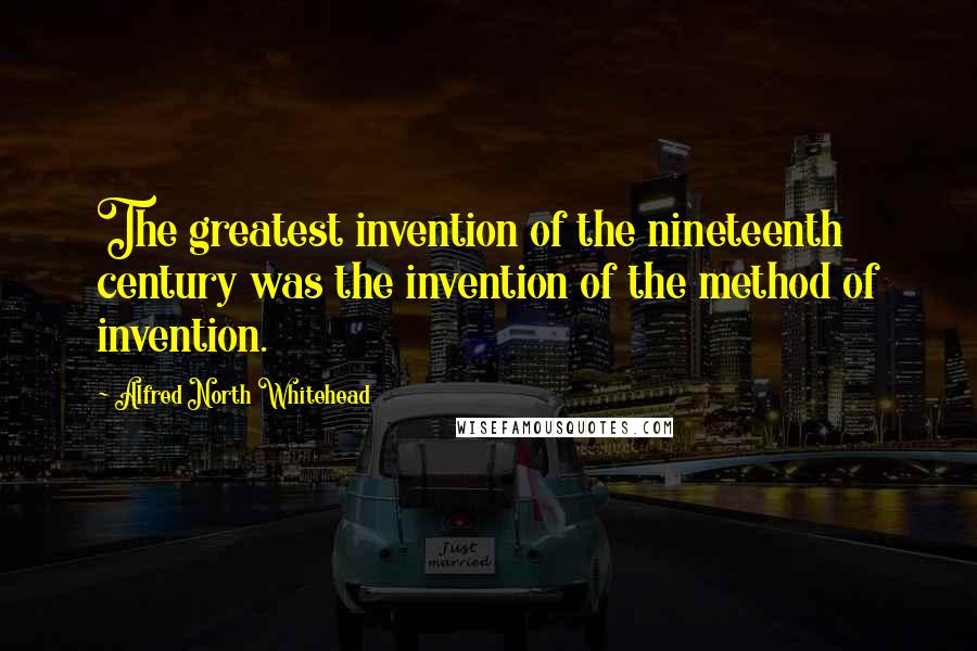 Alfred North Whitehead Quotes: The greatest invention of the nineteenth century was the invention of the method of invention.