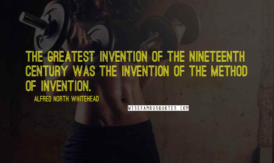 Alfred North Whitehead Quotes: The greatest invention of the nineteenth century was the invention of the method of invention.