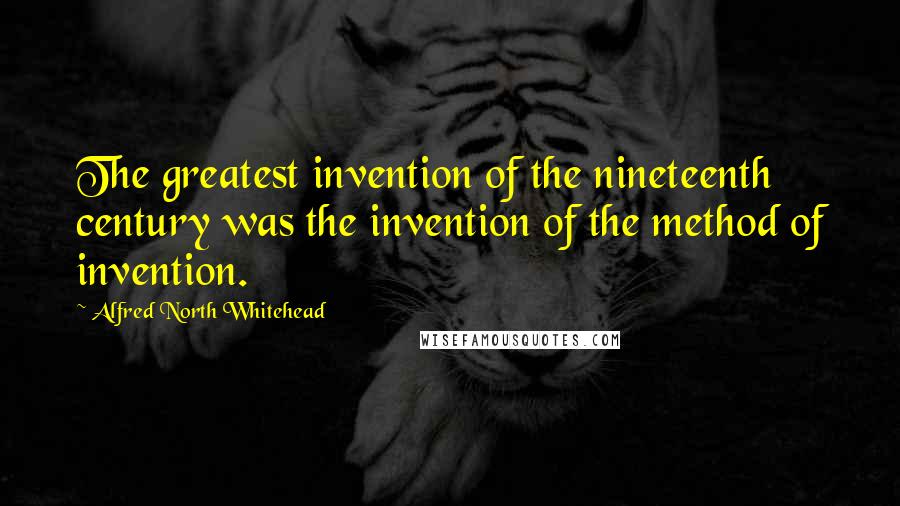 Alfred North Whitehead Quotes: The greatest invention of the nineteenth century was the invention of the method of invention.