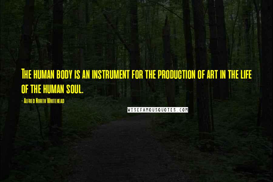 Alfred North Whitehead Quotes: The human body is an instrument for the production of art in the life of the human soul.