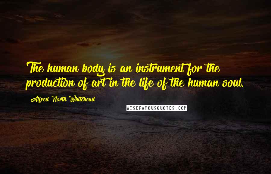 Alfred North Whitehead Quotes: The human body is an instrument for the production of art in the life of the human soul.