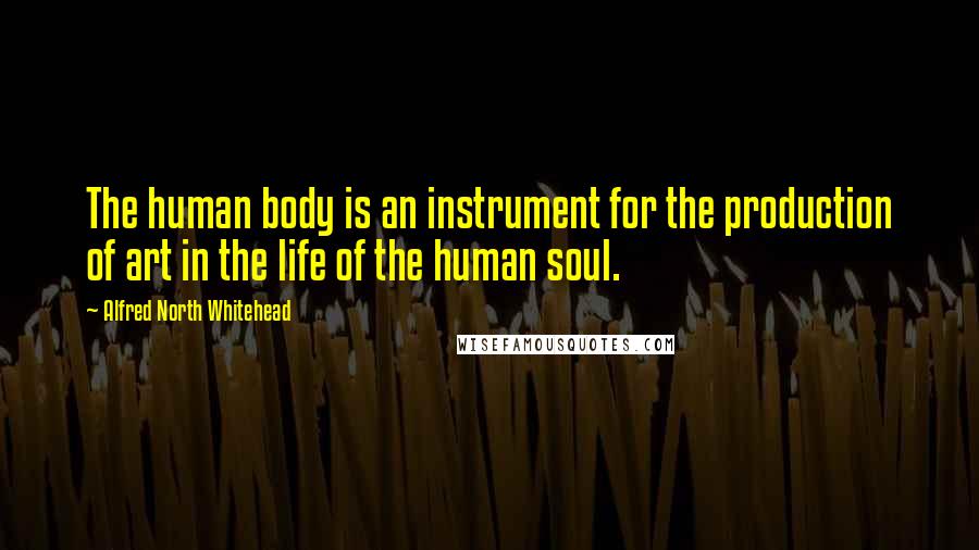 Alfred North Whitehead Quotes: The human body is an instrument for the production of art in the life of the human soul.