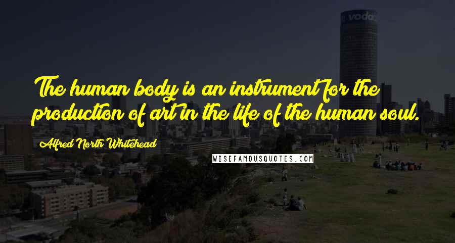 Alfred North Whitehead Quotes: The human body is an instrument for the production of art in the life of the human soul.