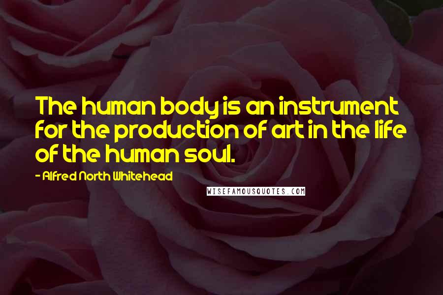 Alfred North Whitehead Quotes: The human body is an instrument for the production of art in the life of the human soul.