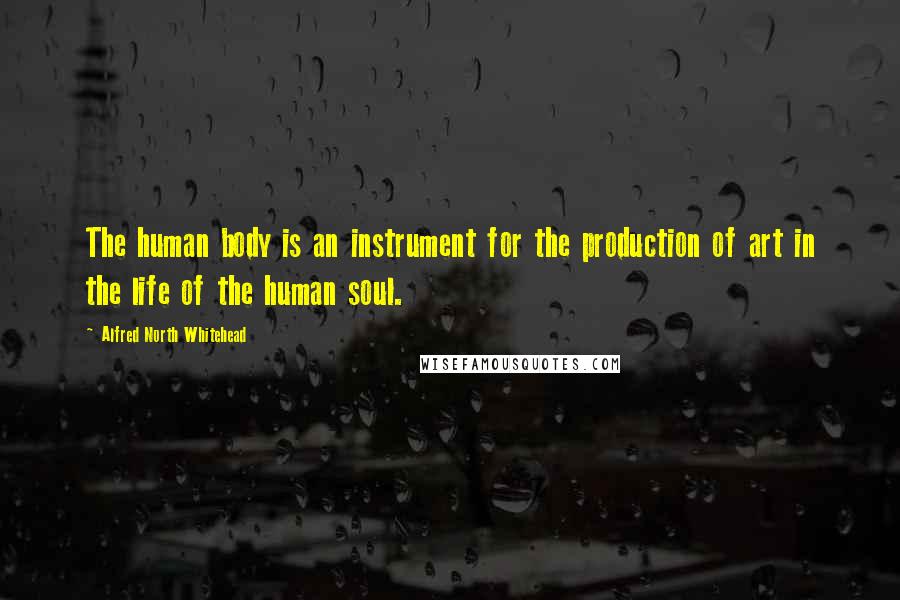Alfred North Whitehead Quotes: The human body is an instrument for the production of art in the life of the human soul.