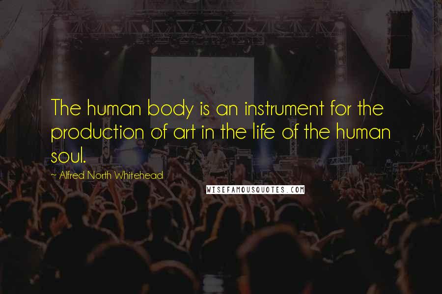 Alfred North Whitehead Quotes: The human body is an instrument for the production of art in the life of the human soul.